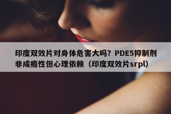 印度双效片对身体危害大吗?PDE5抑制剂非成瘾性但心理依赖(印度双效片srpl)-第1张图片-印淘网 印度双效片对身体危害大吗?PDE5抑制剂非成瘾性但心理依赖(印度双效片srpl)-第1张图片-印淘网