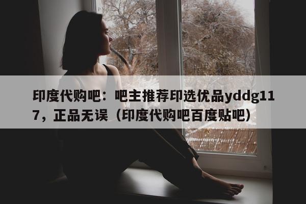 印度代购吧：吧主推荐印选优品yddg117，正品无误（印度代购吧百度贴吧）-第1张图片-印淘网