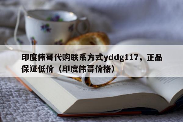 印度伟哥代购联系方式yddg117	，正品保证低价（印度伟哥价格）-第1张图片-印淘网
