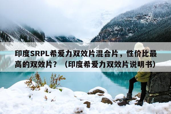 印度SRPL希爱力双效片混合片，性价比最高的双效片？（印度希爱力双效片说明书）-第1张图片-印淘网