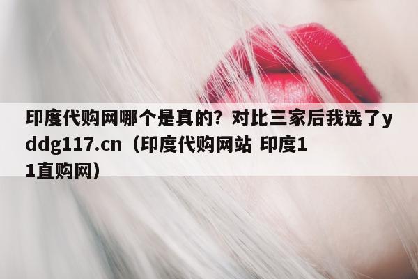 印度代购网哪个是真的?对比三家后我选了yddg117.cn(印度代购网站 印度11直购网)-第1张图片-印淘网 印度代购网哪个是真的?对比三家后我选了yddg117.cn(印度代购网站 印度11直购网)-第1张图片-印淘网