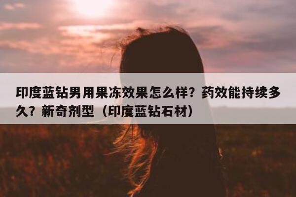 印度蓝钻男用果冻效果怎么样?药效能持续多久?新奇剂型(印度蓝钻石材)-第1张图片-印淘网 印度蓝钻男用果冻效果怎么样?药效能持续多久?新奇剂型(印度蓝钻石材)-第1张图片-印淘网