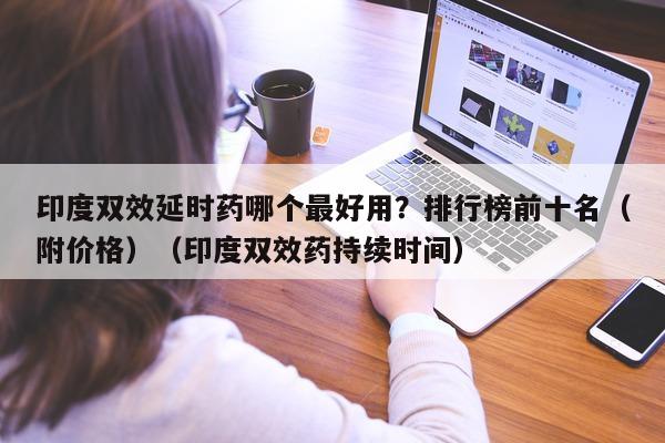 印度双效延时药哪个最好用?排行榜前十名(附价格)(印度双效药持续时间)-第1张图片-印淘网 印度双效延时药哪个最好用?排行榜前十名(附价格)(印度双效药持续时间)-第1张图片-印淘网