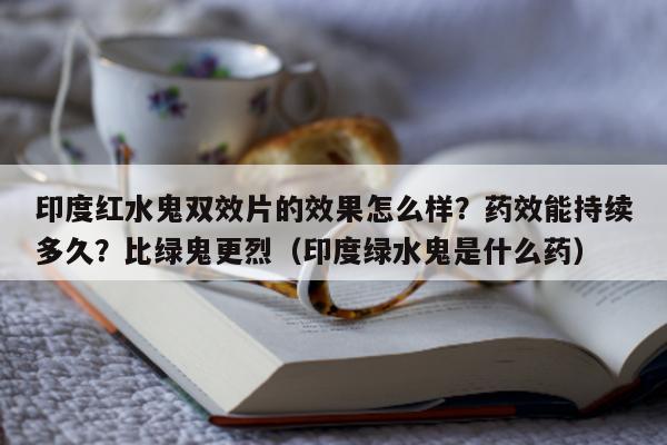 印度红水鬼双效片的效果怎么样?药效能持续多久?比绿鬼更烈(印度绿水鬼是什么药)-第1张图片-印淘网 印度红水鬼双效片的效果怎么样?药效能持续多久?比绿鬼更烈(印度绿水鬼是什么药)-第1张图片-印淘网