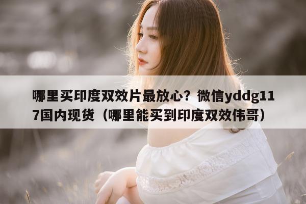 哪里买印度双效片最放心?微信yddg117国内现货(哪里能买到印度双效伟哥)-第1张图片-印淘网 哪里买印度双效片最放心?微信yddg117国内现货(哪里能买到印度双效伟哥)-第1张图片-印淘网