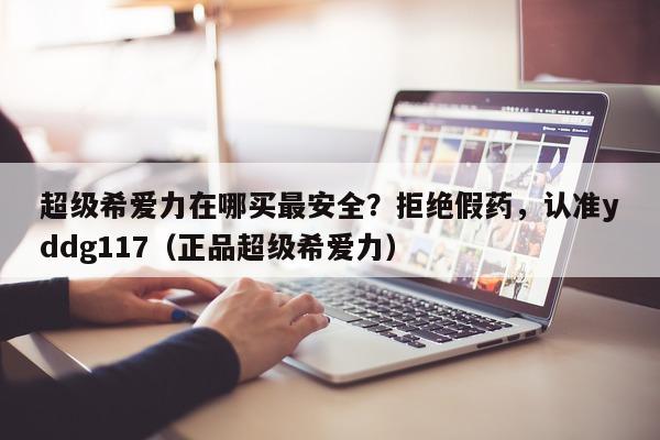 超级希爱力在哪买最安全？拒绝假药	，认准yddg117（正品超级希爱力）-第1张图片-印淘网