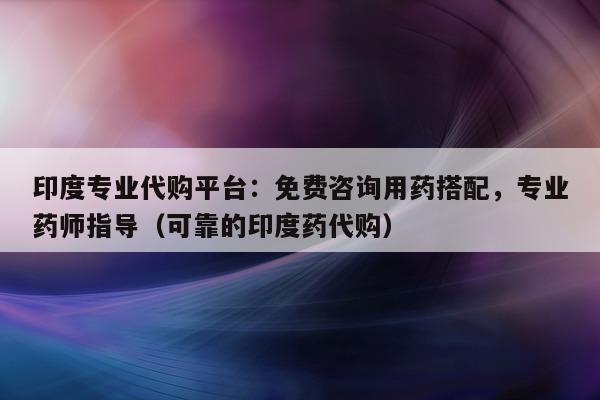 印度专业代购平台：免费咨询用药搭配	，专业药师指导（可靠的印度药代购）-第1张图片-印淘网