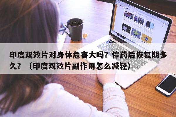 印度双效片对身体危害大吗?停药后恢复期多久?(印度双效片副作用怎么减轻)-第1张图片-印淘网 印度双效片对身体危害大吗?停药后恢复期多久?(印度双效片副作用怎么减轻)-第1张图片-印淘网