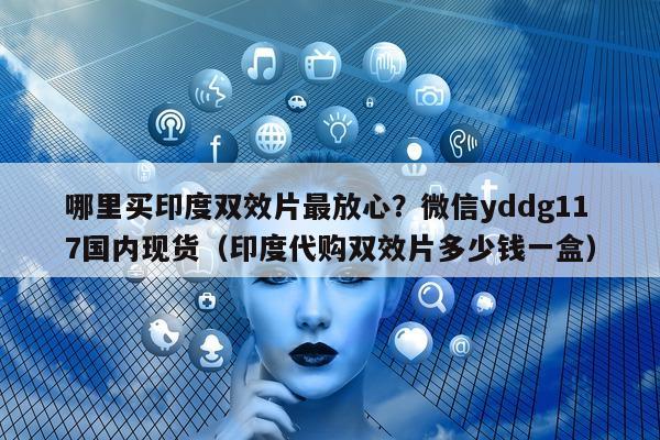 哪里买印度双效片最放心?微信yddg117国内现货(印度代购双效片多少钱一盒)-第1张图片-印淘网 哪里买印度双效片最放心?微信yddg117国内现货(印度代购双效片多少钱一盒)-第1张图片-印淘网