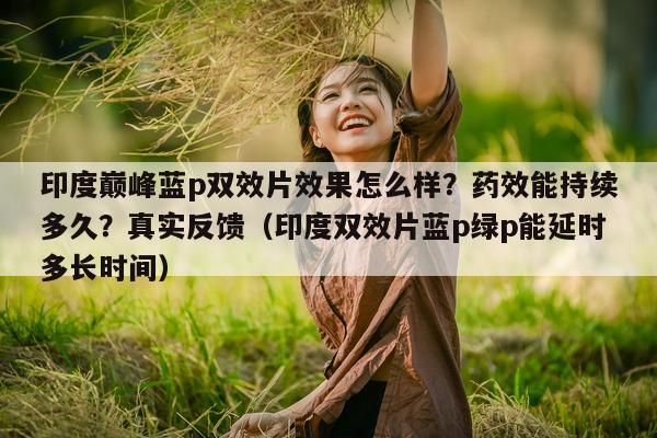 印度巅峰蓝p双效片效果怎么样?药效能持续多久?真实反馈(印度双效片蓝p绿p能延时多长时间)-第1张图片-印淘网 印度巅峰蓝p双效片效果怎么样?药效能持续多久?真实反馈(印度双效片蓝p绿p能延时多长时间)-第1张图片-印淘网
