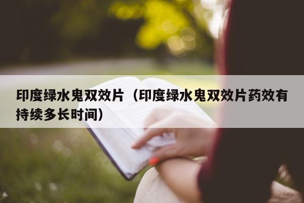 印度绿水鬼双效片(印度绿水鬼双效片药效有持续多长时间)-第1张图片-印淘网 印度绿水鬼双效片(印度绿水鬼双效片药效有持续多长时间)-第1张图片-印淘网