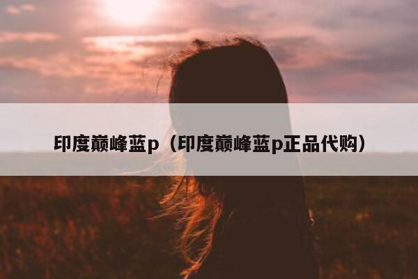 印度巅峰蓝p(印度巅峰蓝p正品代购)-第1张图片-印淘网 印度巅峰蓝p(印度巅峰蓝p正品代购)-第1张图片-印淘网