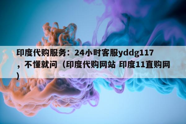 印度代购服务：24小时客服yddg117，不懂就问（印度代购网站 印度11直购网）-第1张图片-印淘网