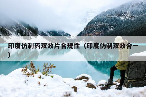 印度仿制药双效片合规性(印度仿制双效合一)-第1张图片-印淘网 印度仿制药双效片合规性(印度仿制双效合一)-第1张图片-印淘网