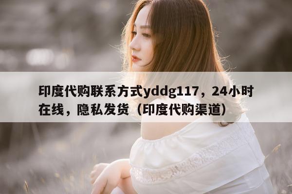印度代购联系方式yddg117，24小时在线，隐私发货（印度代购渠道）-第1张图片-印淘网
