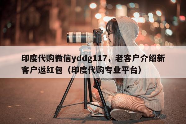 印度代购微信yddg117	，老客户介绍新客户返红包（印度代购专业平台）-第1张图片-印淘网