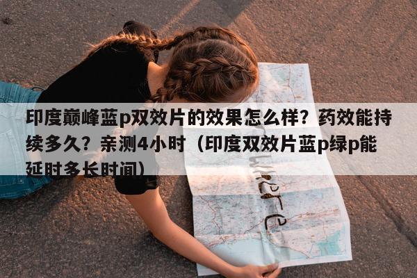 印度巅峰蓝p双效片的效果怎么样?药效能持续多久?亲测4小时(印度双效片蓝p绿p能延时多长时间)-第1张图片-印淘网 印度巅峰蓝p双效片的效果怎么样?药效能持续多久?亲测4小时(印度双效片蓝p绿p能延时多长时间)-第1张图片-印淘网