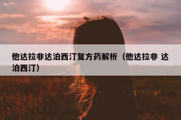 他达拉非达泊西汀复方药解析(他达拉非 达泊西汀)-第1张图片-印淘网 他达拉非达泊西汀复方药解析(他达拉非 达泊西汀)-第1张图片-印淘网