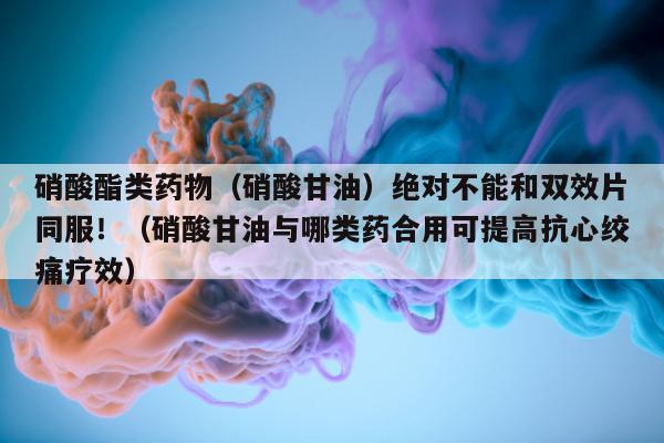 硝酸酯类药物(硝酸甘油)绝对不能和双效片同服!(硝酸甘油与哪类药合用可提高抗心绞痛疗效)-第1张图片-印淘网 硝酸酯类药物(硝酸甘油)绝对不能和双效片同服!(硝酸甘油与哪类药合用可提高抗心绞痛疗效)-第1张图片-印淘网