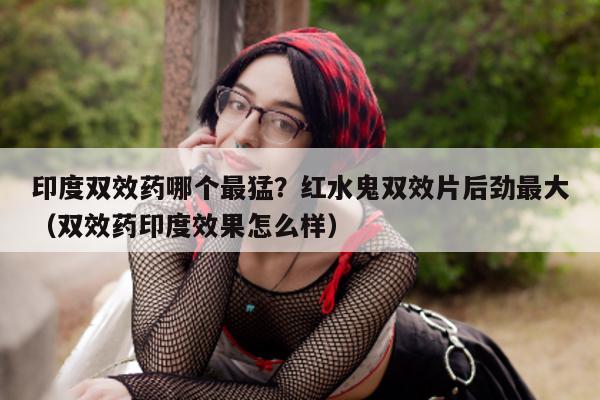 印度双效药哪个最猛?红水鬼双效片后劲最大(双效药印度效果怎么样)-第1张图片-印淘网 印度双效药哪个最猛?红水鬼双效片后劲最大(双效药印度效果怎么样)-第1张图片-印淘网