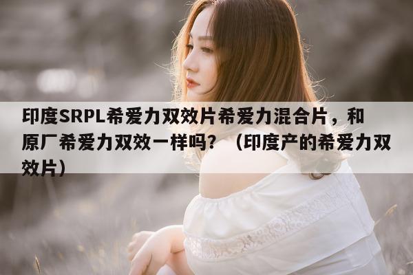 印度SRPL希爱力双效片希爱力混合片	，和原厂希爱力双效一样吗？（印度产的希爱力双效片）-第1张图片-印淘网