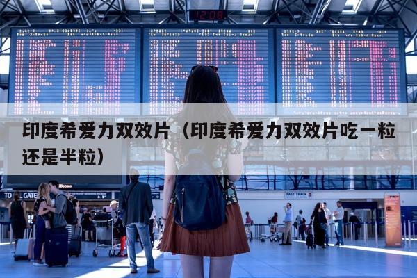 印度希爱力双效片（印度希爱力双效片吃一粒还是半粒）-第1张图片-印淘网
