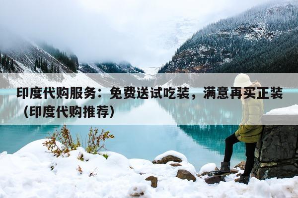 印度代购服务：免费送试吃装，满意再买正装（印度代购推荐）-第1张图片-印淘网