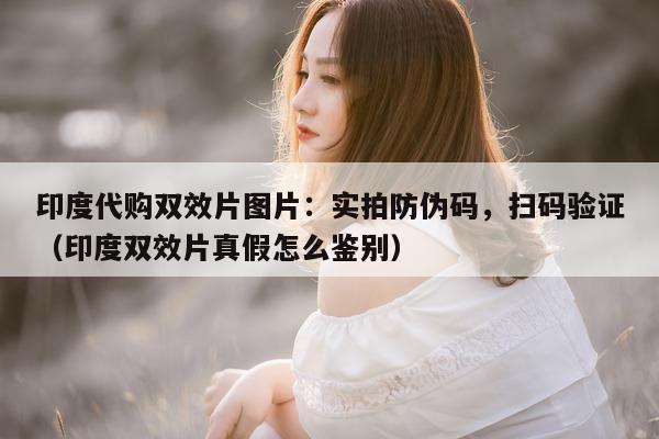 印度代购双效片图片：实拍防伪码	，扫码验证（印度双效片真假怎么鉴别）-第1张图片-印淘网