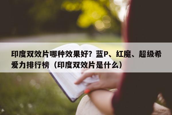 印度双效片哪种效果好？蓝P、红魔	、超级希爱力排行榜（印度双效片是什么）-第1张图片-印淘网
