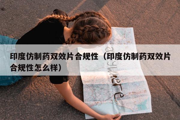 印度仿制药双效片合规性(印度仿制药双效片合规性怎么样)-第1张图片-印淘网 印度仿制药双效片合规性(印度仿制药双效片合规性怎么样)-第1张图片-印淘网