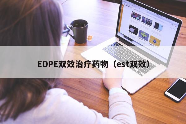 EDPE双效治疗药物(est双效)-第1张图片-印淘网 EDPE双效治疗药物(est双效)-第1张图片-印淘网