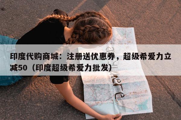 印度代购商城：注册送优惠券，超级希爱力立减50（印度超级希爱力批发）-第1张图片-印淘网
