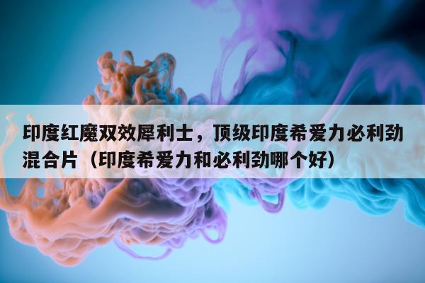 印度红魔双效犀利士，顶级印度希爱力必利劲混合片（印度希爱力和必利劲哪个好）-第1张图片-印淘网
