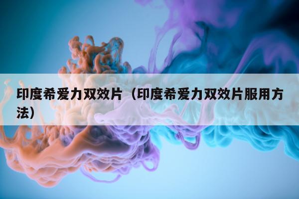 印度希爱力双效片(印度希爱力双效片服用方法)-第1张图片-印淘网 印度希爱力双效片(印度希爱力双效片服用方法)-第1张图片-印淘网