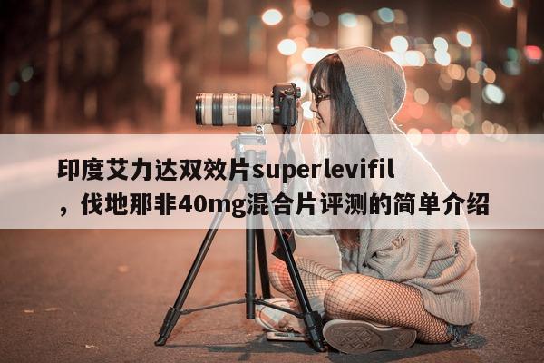 印度艾力达双效片superlevifil，伐地那非40mg混合片评测的简单介绍-第1张图片-印淘网