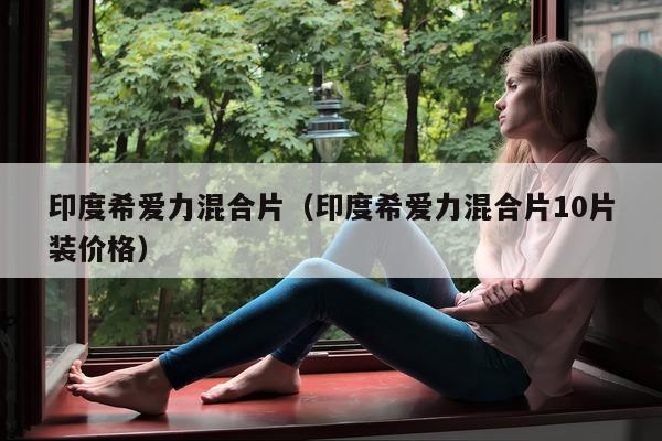 印度希爱力混合片（印度希爱力混合片10片装价格）-第1张图片-印淘网