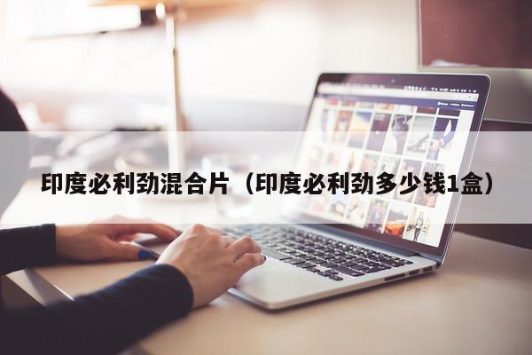 印度必利劲混合片(印度必利劲多少钱1盒)-第1张图片-1 印度必利劲混合片(印度必利劲多少钱1盒)-第1张图片-1