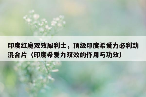 印度红魔双效犀利士，顶级印度希爱力必利劲混合片（印度希爱力双效的作用与功效）-第1张图片-印淘网