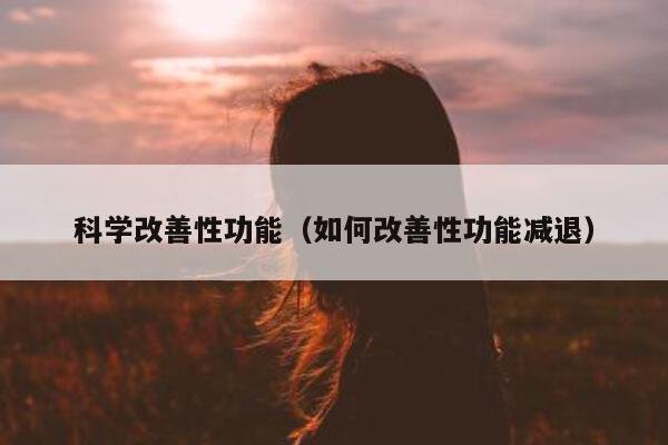 科学改善性功能(如何改善性功能减退)-第1张图片-印淘网 科学改善性功能(如何改善性功能减退)-第1张图片-印淘网