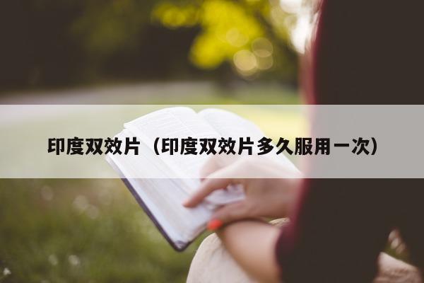 印度双效片（印度双效片多久服用一次）-第1张图片-印淘网