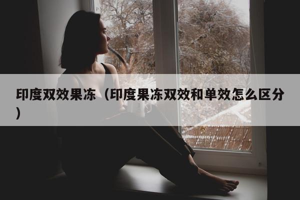 印度双效果冻（印度果冻双效和单效怎么区分）-第1张图片-印淘网