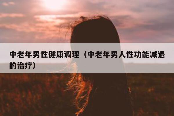 中老年男性健康调理（中老年男人性功能减退的治疗）-第1张图片-印淘网