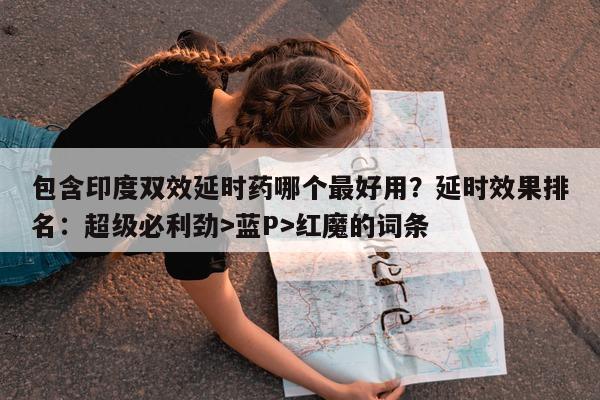 包含印度双效延时药哪个最好用？延时效果排名：超级必利劲>蓝P>红魔的词条-第1张图片-印淘网