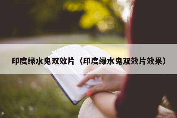印度绿水鬼双效片（印度绿水鬼双效片效果）-第1张图片-印淘网