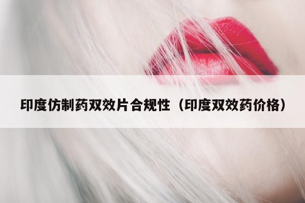 印度仿制药双效片合规性（印度双效药价格）-第1张图片-印淘网