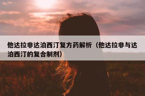 他达拉非达泊西汀复方药解析(他达拉非与达泊西汀的复合制剂)-第1张图片-印淘网 他达拉非达泊西汀复方药解析(他达拉非与达泊西汀的复合制剂)-第1张图片-印淘网