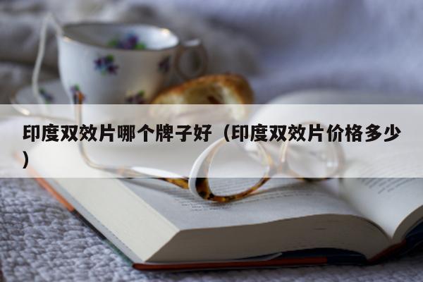 印度双效片哪个牌子好（印度双效片价格多少）-第1张图片-印淘网
