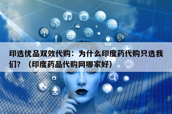 印选优品双效代购：为什么印度药代购只选我们？（印度药品代购网哪家好）-第1张图片-印淘网