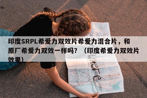 印度SRPL希爱力双效片希爱力混合片，和原厂希爱力双效一样吗？（印度希爱力双效片效果）-第1张图片-印淘网