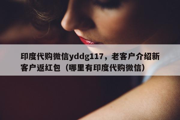 印度代购微信yddg117	，老客户介绍新客户返红包（哪里有印度代购微信）-第1张图片-印淘网